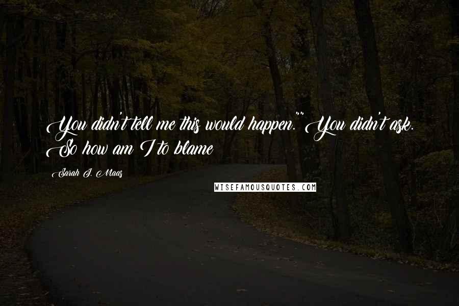 Sarah J. Maas Quotes: You didn't tell me this would happen.""You didn't ask. So how am I to blame?