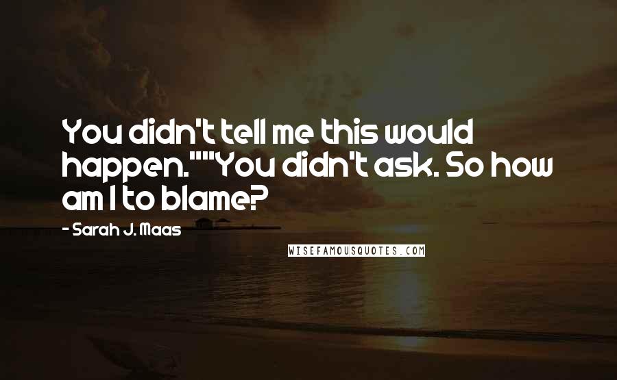 Sarah J. Maas Quotes: You didn't tell me this would happen.""You didn't ask. So how am I to blame?