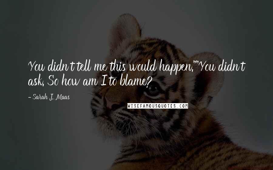Sarah J. Maas Quotes: You didn't tell me this would happen.""You didn't ask. So how am I to blame?
