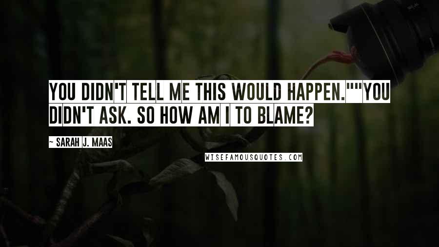 Sarah J. Maas Quotes: You didn't tell me this would happen.""You didn't ask. So how am I to blame?