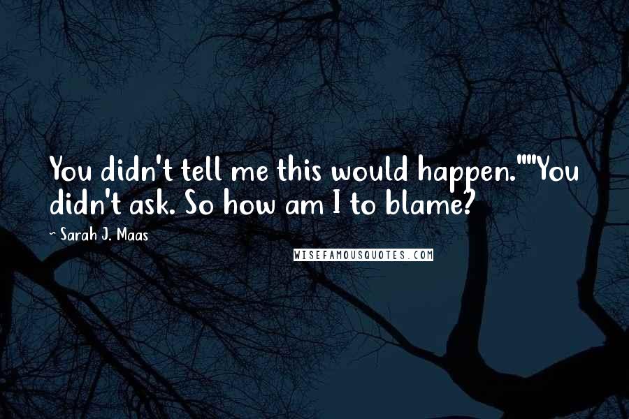 Sarah J. Maas Quotes: You didn't tell me this would happen.""You didn't ask. So how am I to blame?