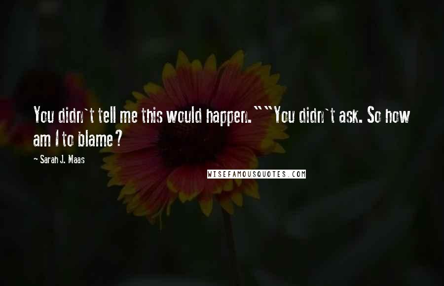 Sarah J. Maas Quotes: You didn't tell me this would happen.""You didn't ask. So how am I to blame?