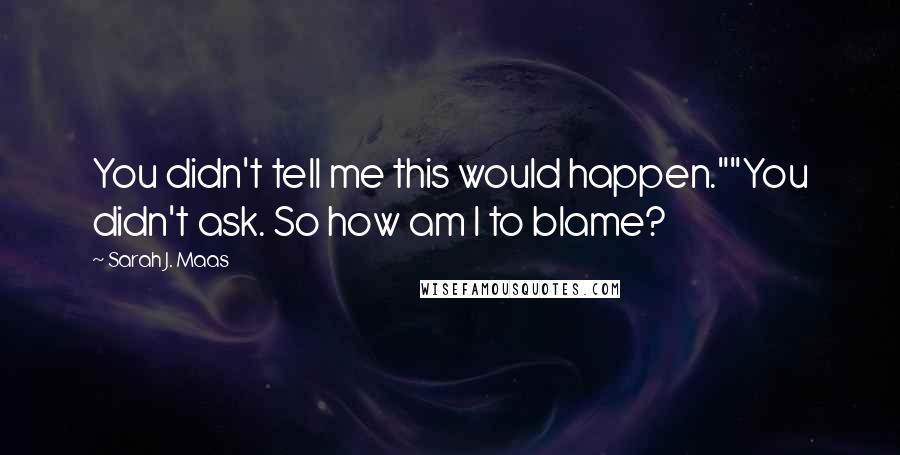 Sarah J. Maas Quotes: You didn't tell me this would happen.""You didn't ask. So how am I to blame?
