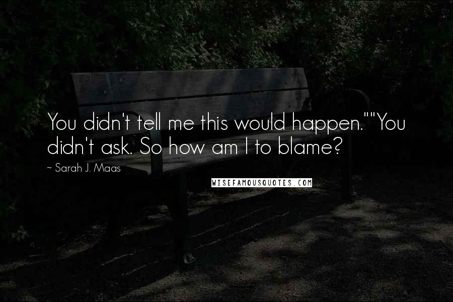 Sarah J. Maas Quotes: You didn't tell me this would happen.""You didn't ask. So how am I to blame?