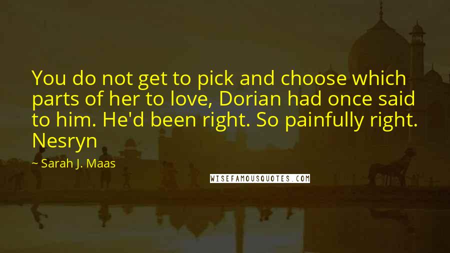 Sarah J. Maas Quotes: You do not get to pick and choose which parts of her to love, Dorian had once said to him. He'd been right. So painfully right. Nesryn