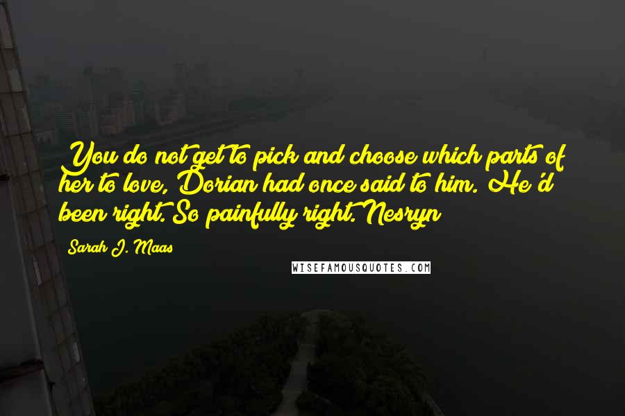 Sarah J. Maas Quotes: You do not get to pick and choose which parts of her to love, Dorian had once said to him. He'd been right. So painfully right. Nesryn