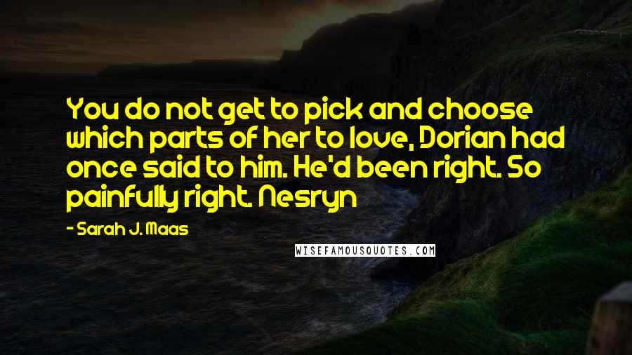 Sarah J. Maas Quotes: You do not get to pick and choose which parts of her to love, Dorian had once said to him. He'd been right. So painfully right. Nesryn