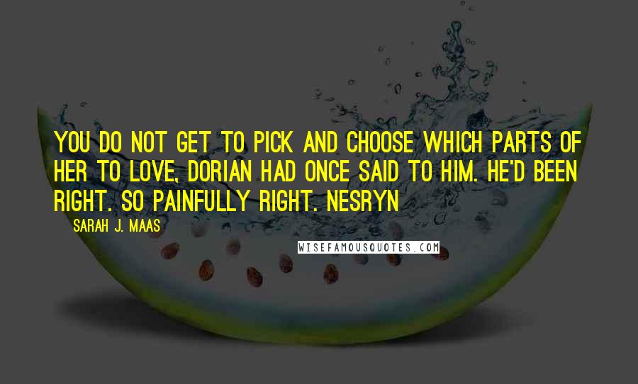 Sarah J. Maas Quotes: You do not get to pick and choose which parts of her to love, Dorian had once said to him. He'd been right. So painfully right. Nesryn