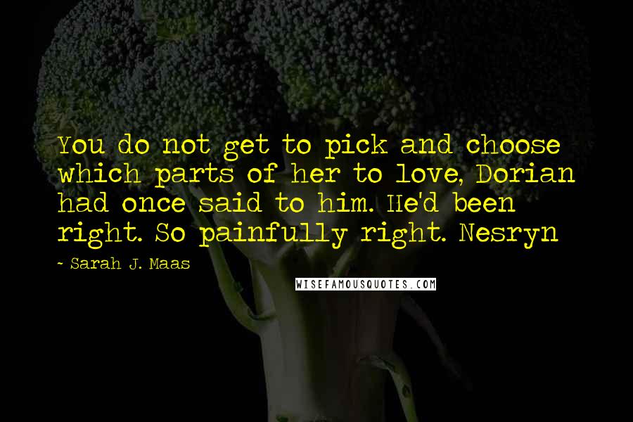 Sarah J. Maas Quotes: You do not get to pick and choose which parts of her to love, Dorian had once said to him. He'd been right. So painfully right. Nesryn