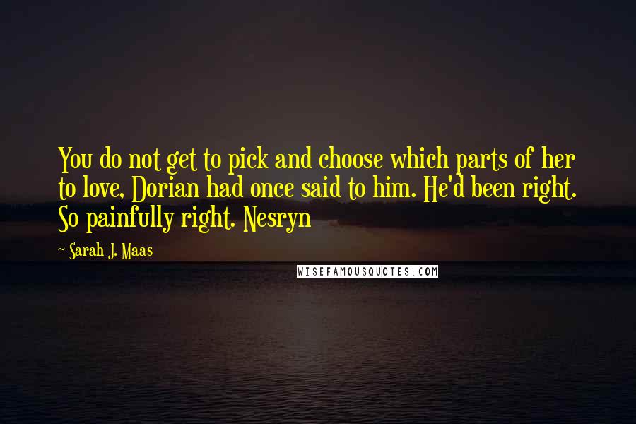 Sarah J. Maas Quotes: You do not get to pick and choose which parts of her to love, Dorian had once said to him. He'd been right. So painfully right. Nesryn