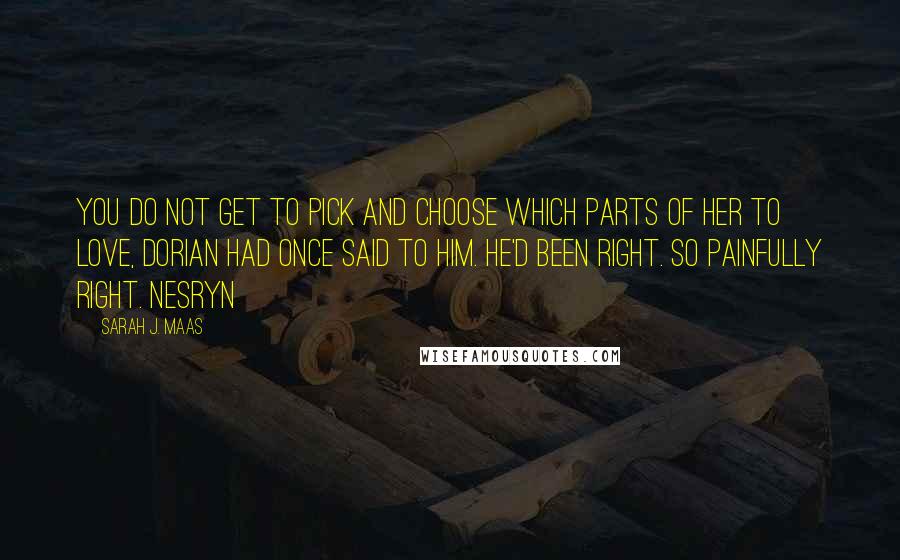 Sarah J. Maas Quotes: You do not get to pick and choose which parts of her to love, Dorian had once said to him. He'd been right. So painfully right. Nesryn