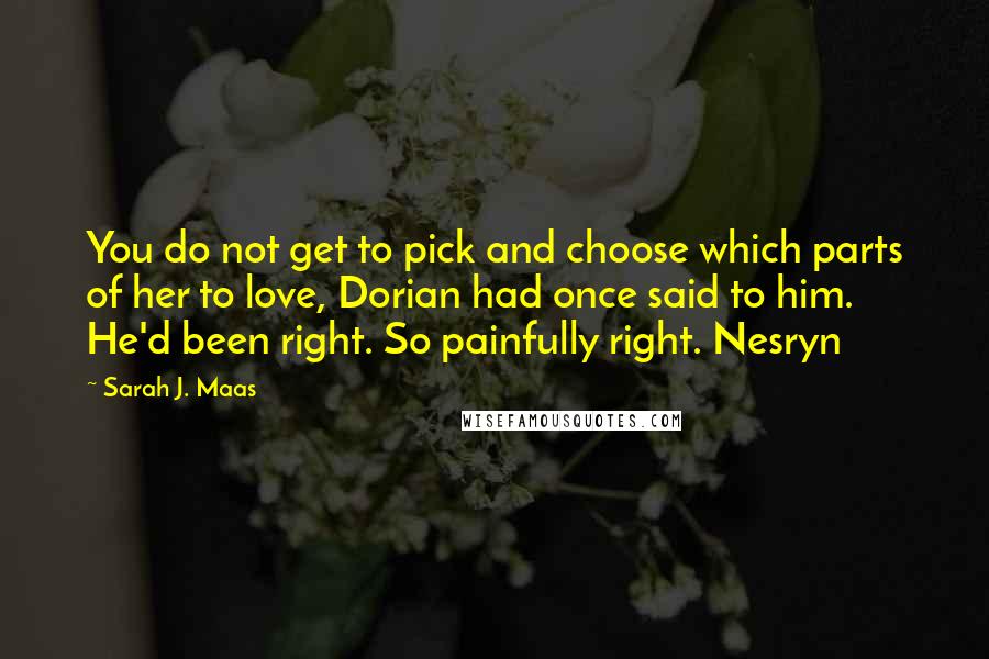 Sarah J. Maas Quotes: You do not get to pick and choose which parts of her to love, Dorian had once said to him. He'd been right. So painfully right. Nesryn