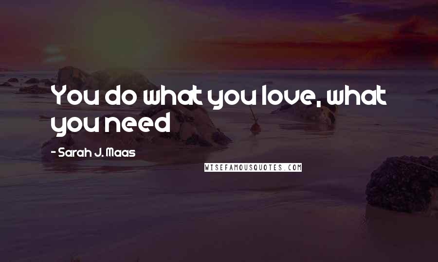 Sarah J. Maas Quotes: You do what you love, what you need