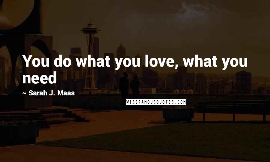 Sarah J. Maas Quotes: You do what you love, what you need