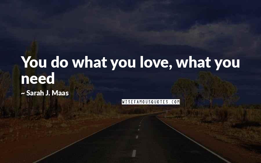Sarah J. Maas Quotes: You do what you love, what you need