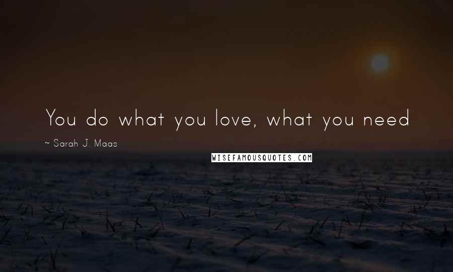 Sarah J. Maas Quotes: You do what you love, what you need