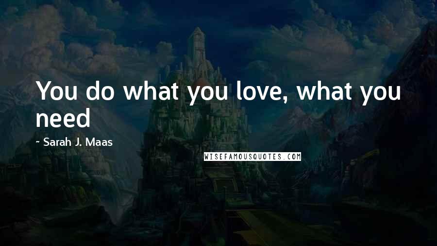 Sarah J. Maas Quotes: You do what you love, what you need