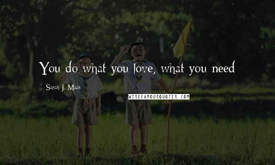 Sarah J. Maas Quotes: You do what you love, what you need