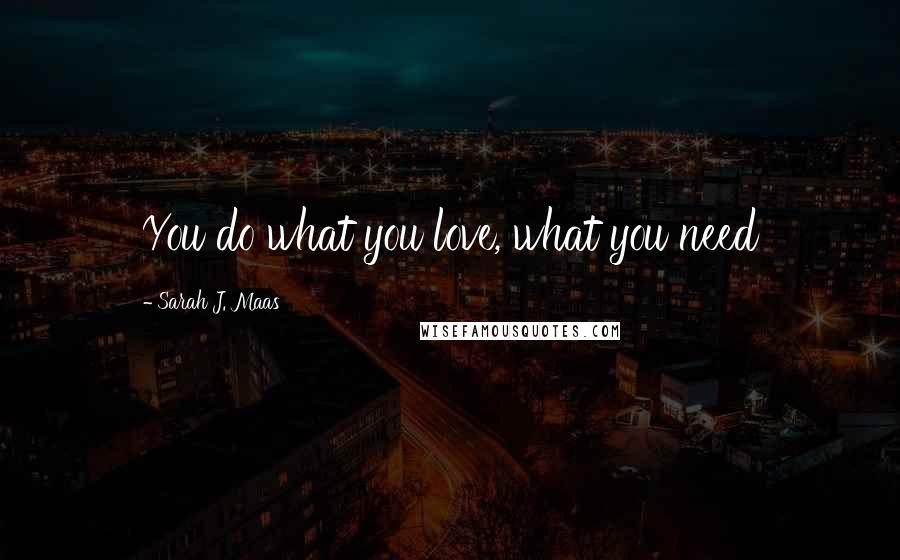 Sarah J. Maas Quotes: You do what you love, what you need