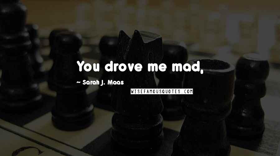 Sarah J. Maas Quotes: You drove me mad,