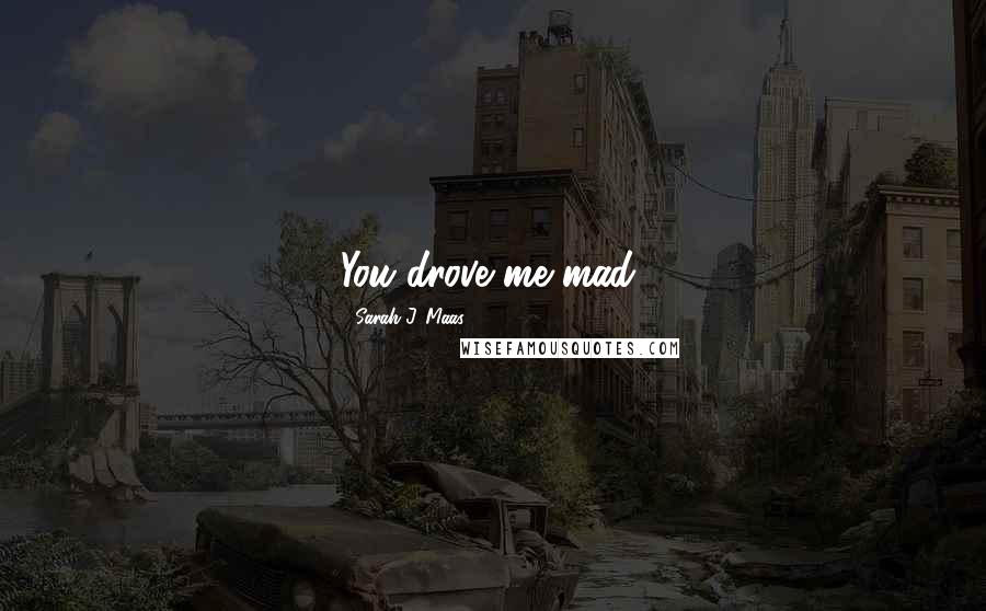 Sarah J. Maas Quotes: You drove me mad,