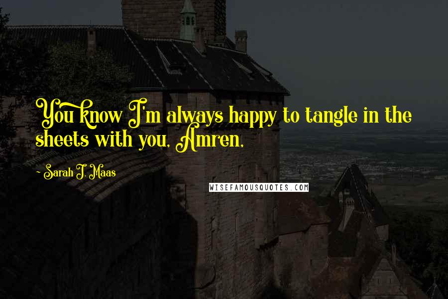 Sarah J. Maas Quotes: You know I'm always happy to tangle in the sheets with you, Amren,