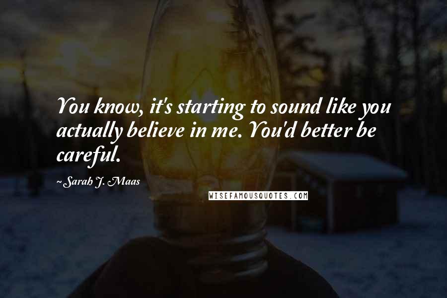 Sarah J. Maas Quotes: You know, it's starting to sound like you actually believe in me. You'd better be careful.