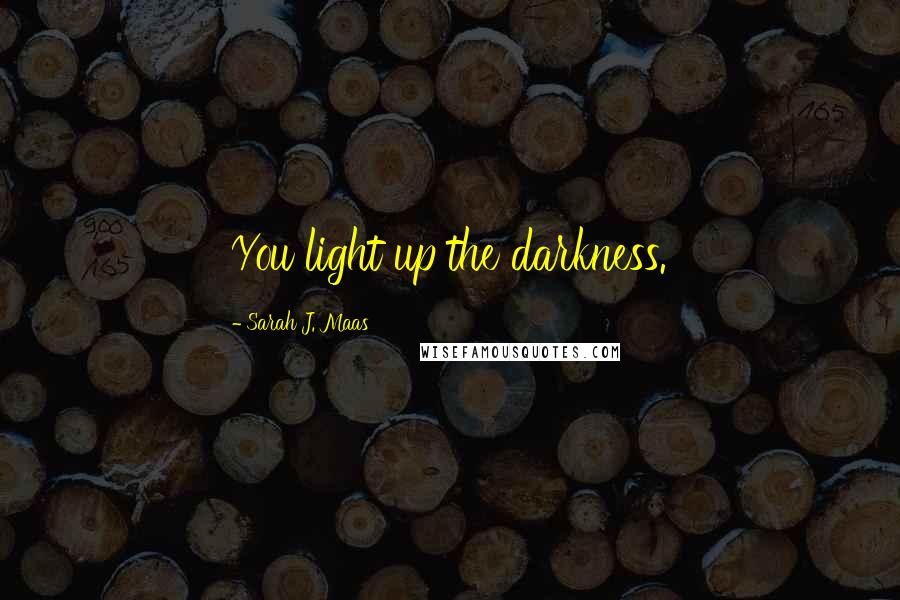 Sarah J. Maas Quotes: You light up the darkness.