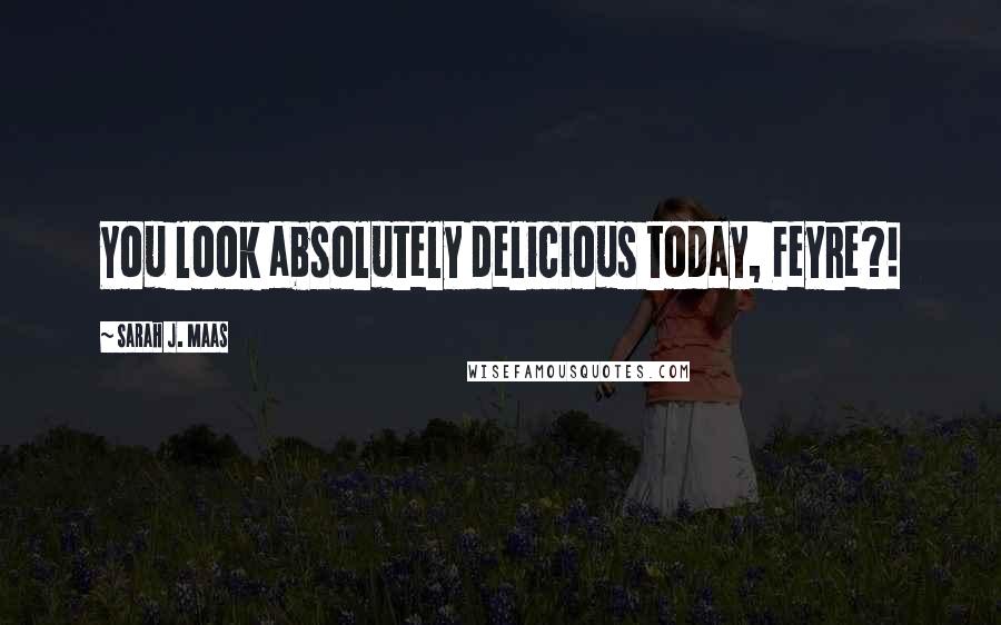 Sarah J. Maas Quotes: You look absolutely delicious today, Feyre?!