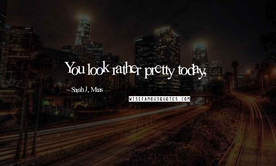 Sarah J. Maas Quotes: You look rather pretty today,