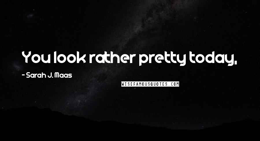 Sarah J. Maas Quotes: You look rather pretty today,