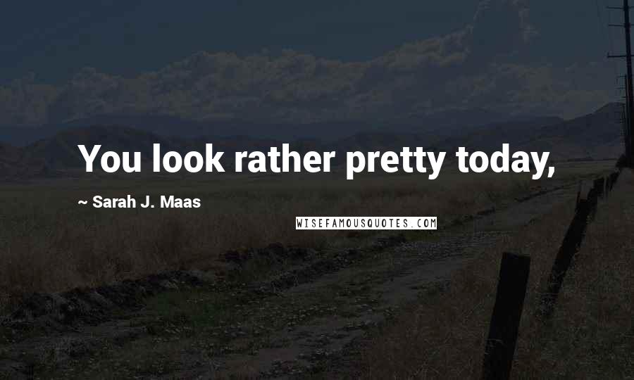 Sarah J. Maas Quotes: You look rather pretty today,