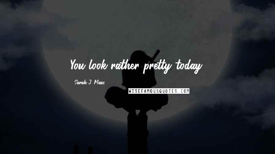 Sarah J. Maas Quotes: You look rather pretty today,