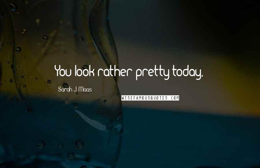 Sarah J. Maas Quotes: You look rather pretty today,