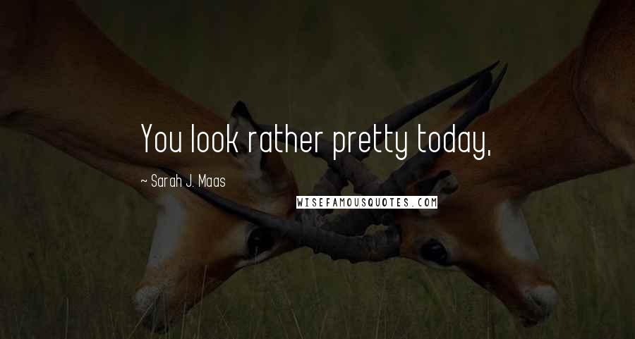 Sarah J. Maas Quotes: You look rather pretty today,