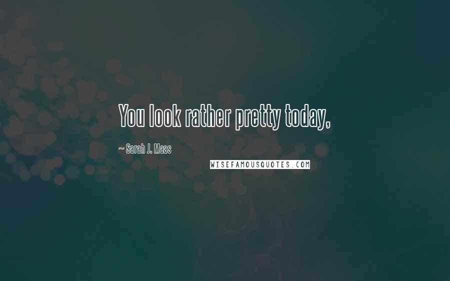 Sarah J. Maas Quotes: You look rather pretty today,