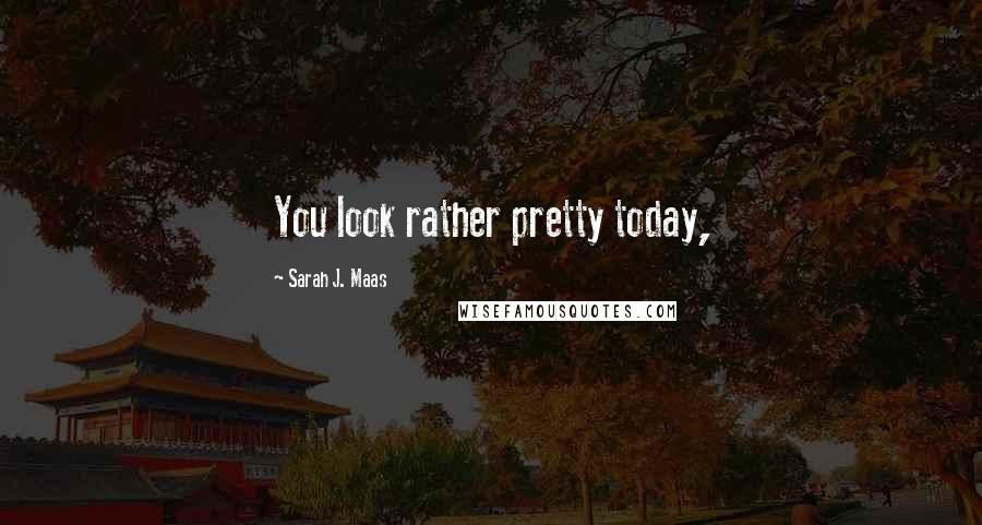 Sarah J. Maas Quotes: You look rather pretty today,