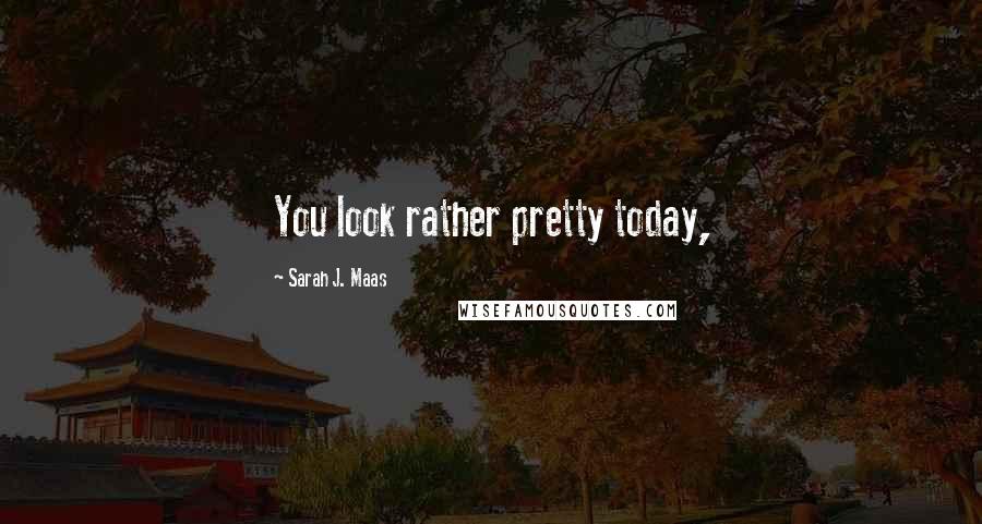Sarah J. Maas Quotes: You look rather pretty today,
