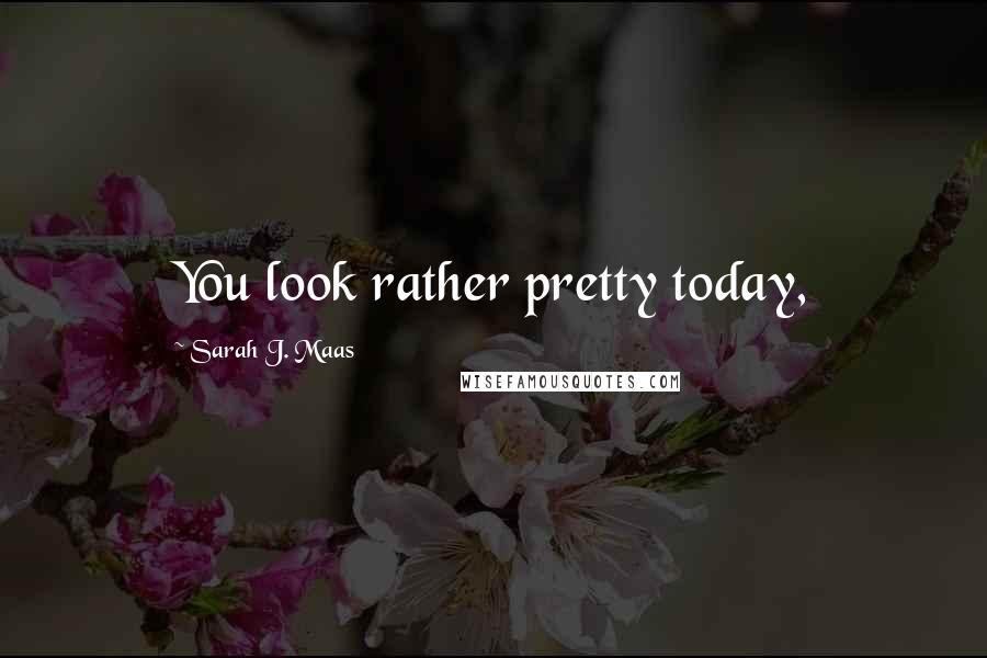 Sarah J. Maas Quotes: You look rather pretty today,