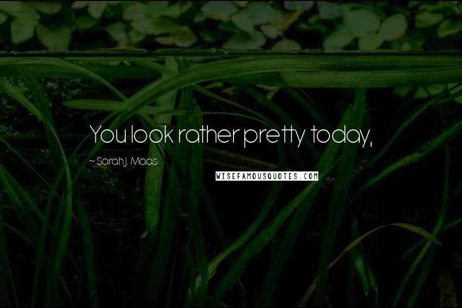 Sarah J. Maas Quotes: You look rather pretty today,