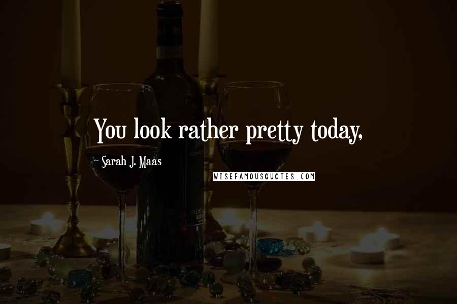 Sarah J. Maas Quotes: You look rather pretty today,