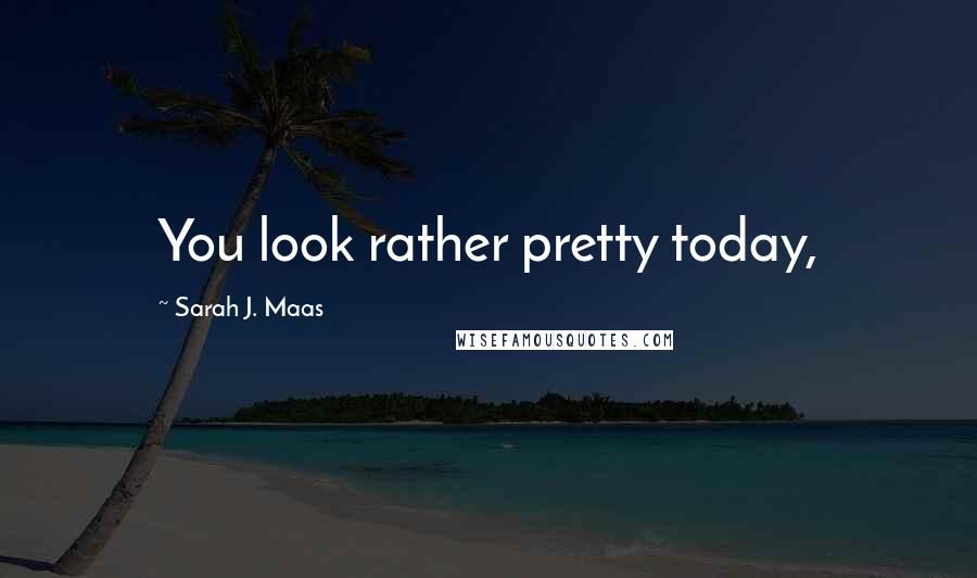 Sarah J. Maas Quotes: You look rather pretty today,