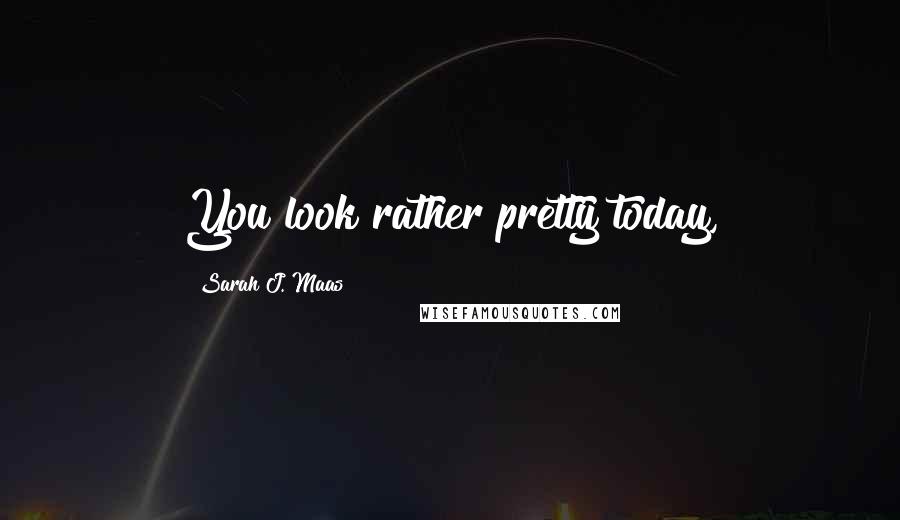 Sarah J. Maas Quotes: You look rather pretty today,