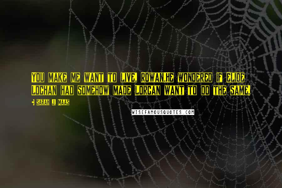 Sarah J. Maas Quotes: You make me want to live, Rowan.He wondered if Elide Lochan had somehow made Lorcan want to do the same.