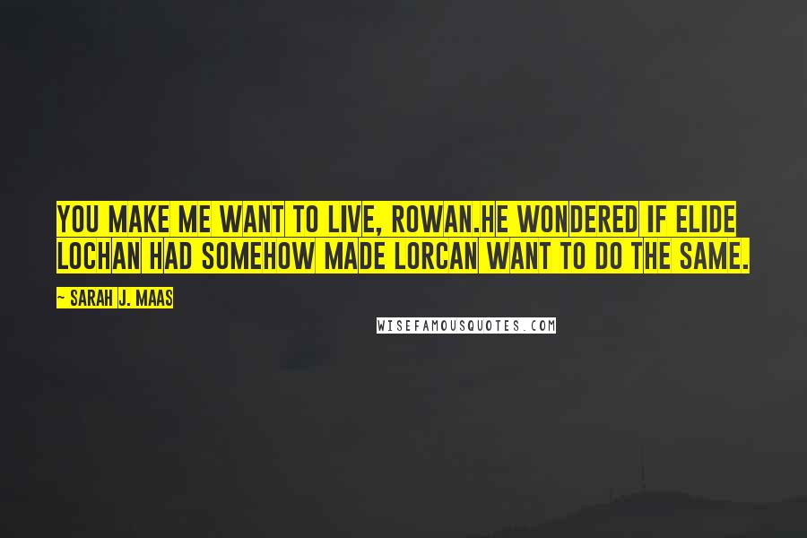 Sarah J. Maas Quotes: You make me want to live, Rowan.He wondered if Elide Lochan had somehow made Lorcan want to do the same.