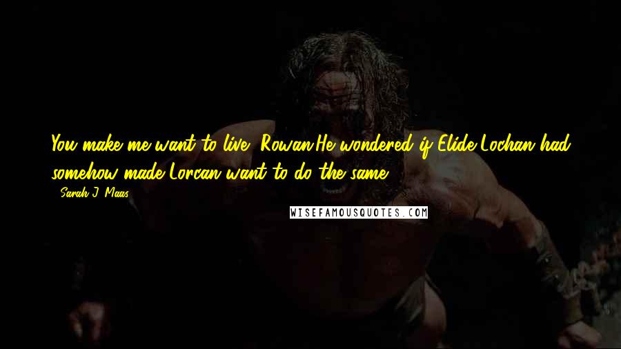 Sarah J. Maas Quotes: You make me want to live, Rowan.He wondered if Elide Lochan had somehow made Lorcan want to do the same.