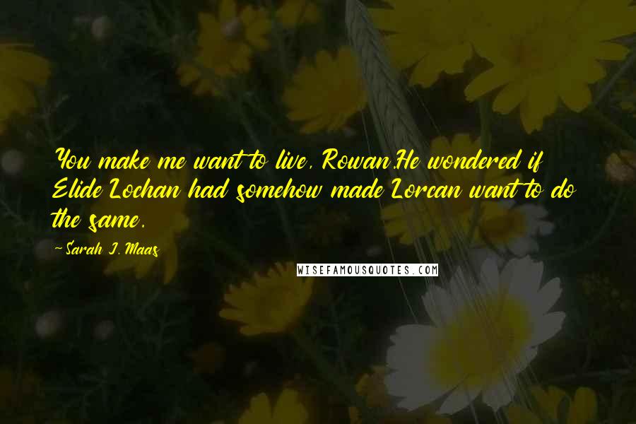 Sarah J. Maas Quotes: You make me want to live, Rowan.He wondered if Elide Lochan had somehow made Lorcan want to do the same.