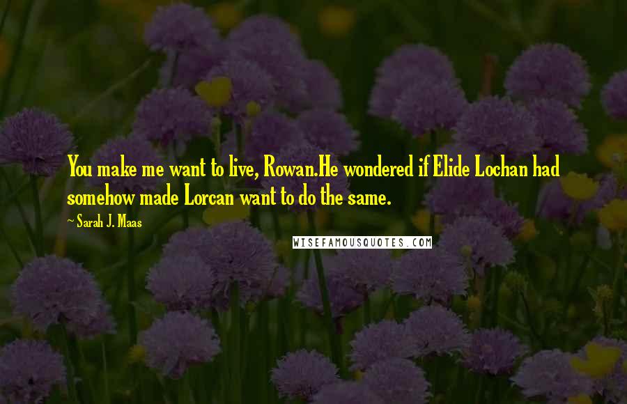 Sarah J. Maas Quotes: You make me want to live, Rowan.He wondered if Elide Lochan had somehow made Lorcan want to do the same.