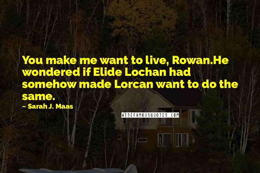 Sarah J. Maas Quotes: You make me want to live, Rowan.He wondered if Elide Lochan had somehow made Lorcan want to do the same.
