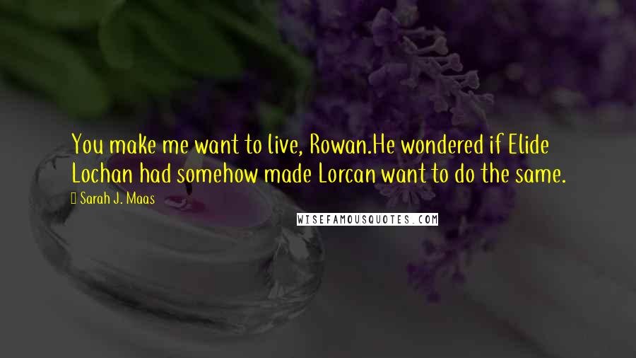 Sarah J. Maas Quotes: You make me want to live, Rowan.He wondered if Elide Lochan had somehow made Lorcan want to do the same.